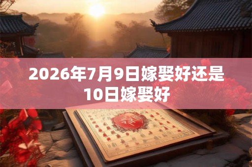 2026年7月9日嫁娶好还是10日嫁娶好