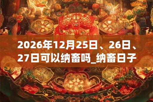 2026年12月25日、26日、27日可以纳畜吗_纳畜日子好吗 2026年12月25日、26日、27日可以纳畜吗_纳畜日子好吗