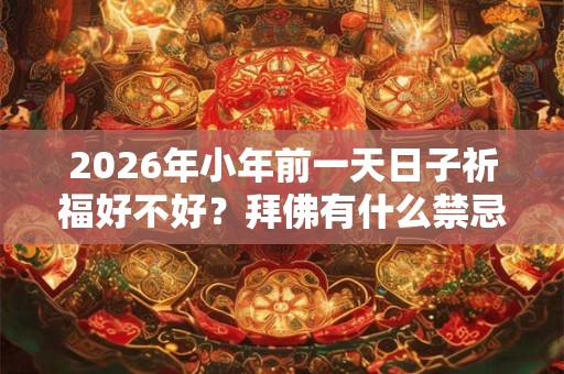 2026年小年前一天日子祈福好不好?拜佛有什么禁忌? 2026年小年前一天日子祈福好不好?拜佛有什么禁忌?