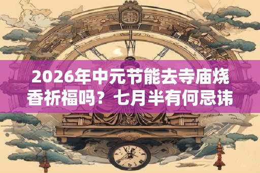 2026年中元节能去寺庙烧香祈福吗?七月半有何忌讳? 2026年中元节能去寺庙烧香祈福吗?七月半有何忌讳?