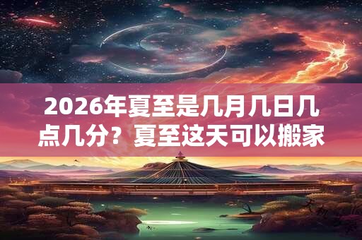 2026年夏至是几月几日几点几分?夏至这天可以搬家吗? 2026年夏至是几月几日几点几分?夏至这天可以搬家吗?