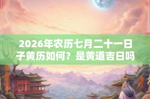 2026年农历七月二十一日子黄历如何？是黄道吉日吗？