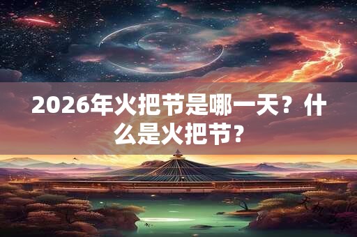 2026年火把节是哪一天？什么是火把节？