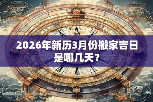 2026年新历3月份搬家吉日是哪几天? 2026年新历3月份搬家吉日是哪几天?