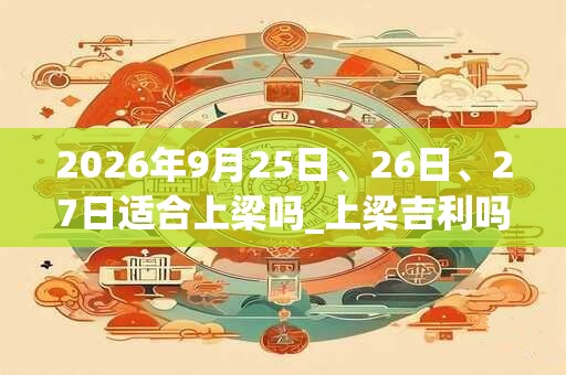 2026年9月25日、26日、27日适合上梁吗_上梁吉利吗