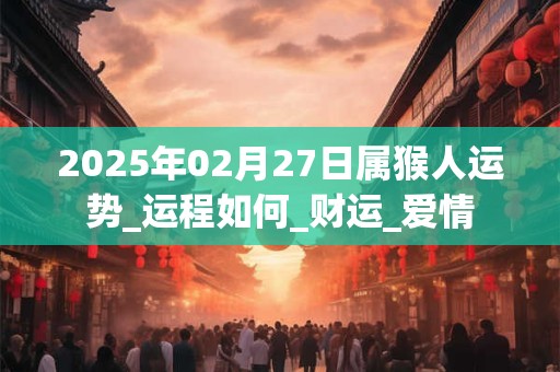 2025年02月27日属猴人运势_运程如何_财运_爱情