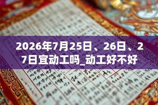 2026年7月25日、26日、27日宜动工吗_动工好不好