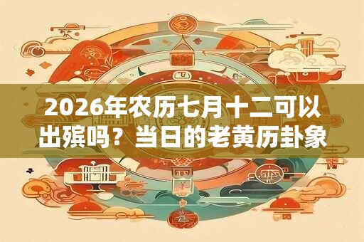 2026年农历七月十二可以出殡吗？当日的老黄历卦象如何？