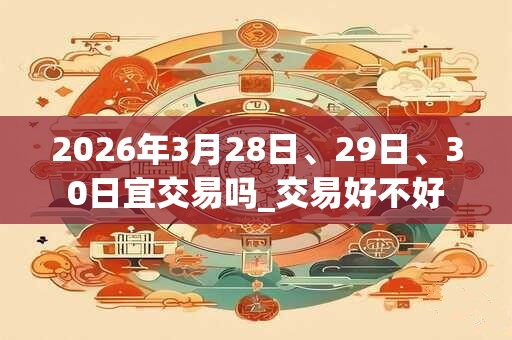 2026年3月28日、29日、30日宜交易吗_交易好不好