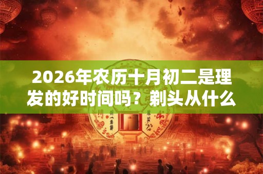 2026年农历十月初二是理发的好时间吗？剃头从什么时间开始的？