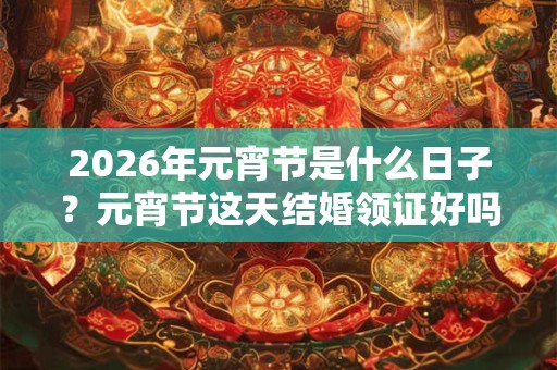 2026年元宵节是什么日子？元宵节这天结婚领证好吗？