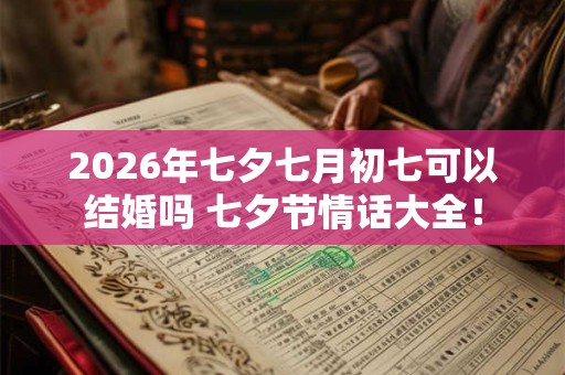 2026年七夕七月初七可以结婚吗 七夕节情话大全！