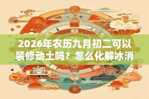 2026年农历九月初二可以装修动土吗？怎么化解冰消瓦解日？