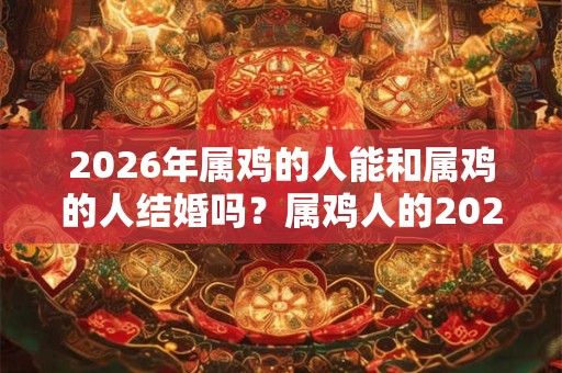 2026年属鸡的人能和属鸡的人结婚吗?属鸡人的2026年感情运势好吗? 2026年属鸡的人能和属鸡的人结婚吗?属鸡人的2026年感情运势好吗?
