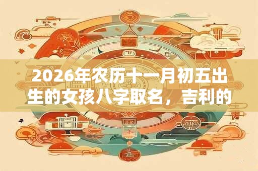 2026年农历十一月初五出生的女孩八字取名，吉利的女生名字