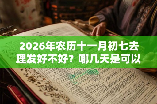 2026年农历十一月初七去理发好不好？哪几天是可以理发的？