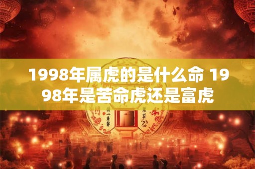 1998年属虎的是什么命 1998年是苦命虎还是富虎 1998年属虎的是什么命 1998年是苦命虎还是富虎