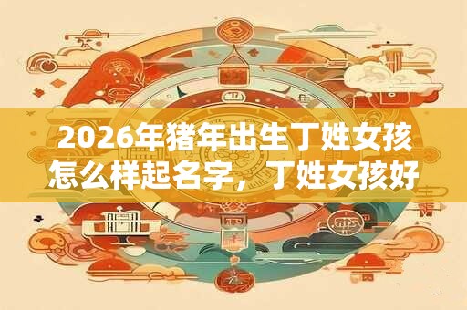 2026年猪年出生丁姓女孩怎么样起名字，丁姓女孩好名推荐