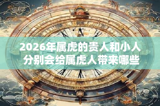 2026年属虎的贵人和小人 分别会给属虎人带来哪些影响
