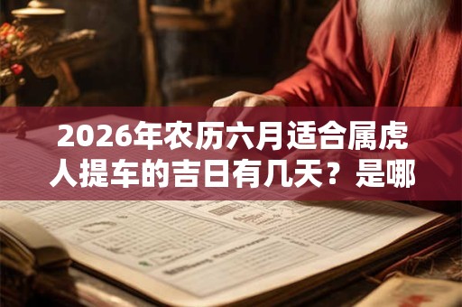 2026年农历六月适合属虎人提车的吉日有几天？是哪几天？