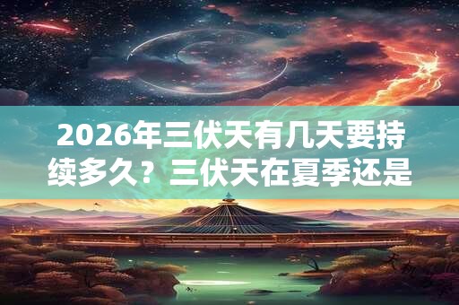 2026年三伏天有几天要持续多久？三伏天在夏季还是秋季？