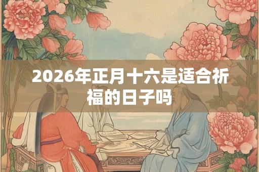 2026年正月十六是适合祈福的日子吗 2026年正月十六是适合祈福的日子吗