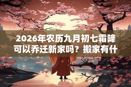 2026年农历九月初七霜降可以乔迁新家吗?搬家有什么禁忌? 2026年农历九月初七霜降可以乔迁新家吗?搬家有什么禁忌?