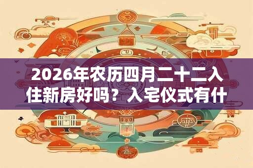 2026年农历四月二十二入住新房好吗？入宅仪式有什么步骤？