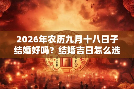 2026年农历九月十八日子结婚好吗？结婚吉日怎么选择？