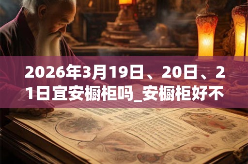 2026年3月19日、20日、21日宜安橱柜吗_安橱柜好不好 2026年3月19日、20日、21日宜安橱柜吗_安橱柜好不好