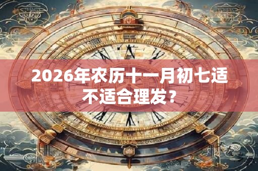 2026年农历十一月初七适不适合理发? 2026年农历十一月初七适不适合理发?