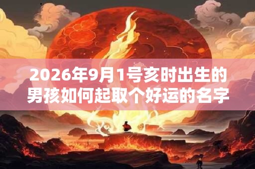 2026年9月1号亥时出生的男孩如何起取个好运的名字,五行属什么 2026年9月1号亥时出生的男孩如何起取个好运的名字,五行属什么