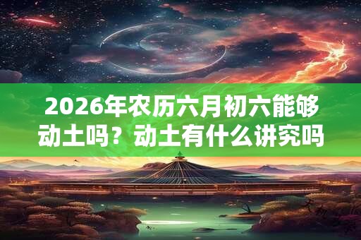 2026年农历六月初六能够动土吗？动土有什么讲究吗？