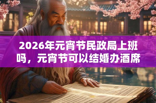 2026年元宵节民政局上班吗,元宵节可以结婚办酒席吗? 2026年元宵节民政局上班吗,元宵节可以结婚办酒席吗?