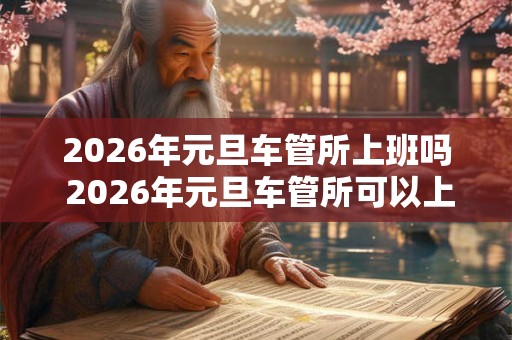 2026年元旦车管所上班吗 2026年元旦车管所可以上牌吗