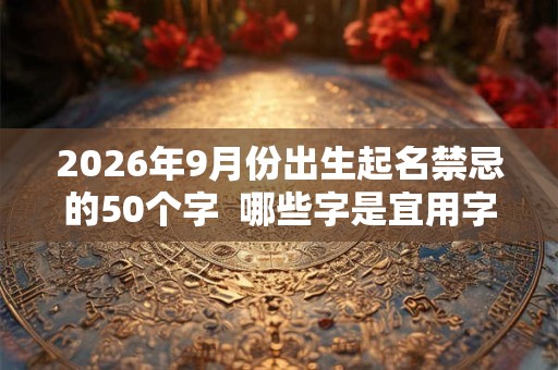 2026年9月份出生起名禁忌的50个字  哪些字是宜用字