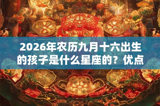 2026年农历九月十六出生的孩子是什么星座的?优点和缺点分别是什么? 2026年农历九月十六出生的孩子是什么星座的?优点和缺点分别是什么?