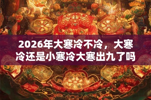 2026年大寒冷不冷,大寒冷还是小寒冷大寒出九了吗? 2026年大寒冷不冷,大寒冷还是小寒冷大寒出九了吗?