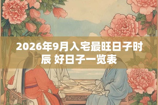 2026年9月入宅最旺日子时辰 好日子一览表