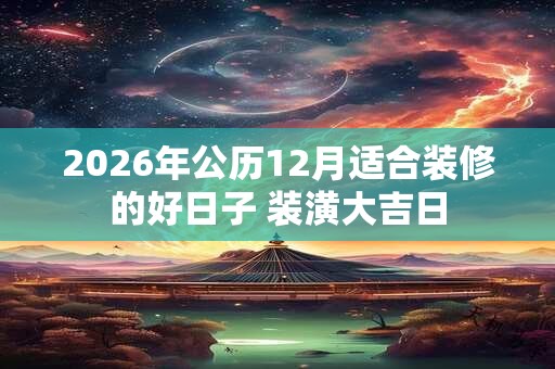 2026年公历12月适合装修的好日子 装潢大吉日