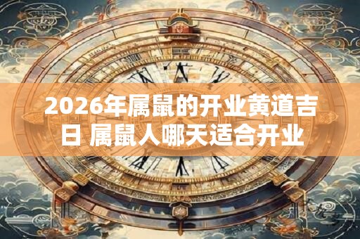 2026年属鼠的开业黄道吉日 属鼠人哪天适合开业