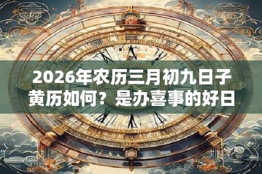 2026年农历三月初九日子黄历如何？是办喜事的好日子吗？