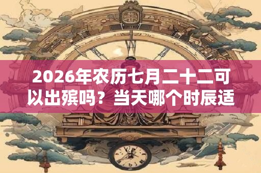2026年农历七月二十二可以出殡吗？当天哪个时辰适合出殡？