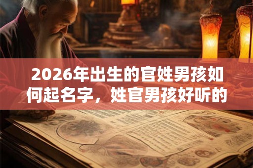 2026年出生的官姓男孩如何起名字,姓官男孩好听的名字 2026年出生的官姓男孩如何起名字,姓官男孩好听的名字