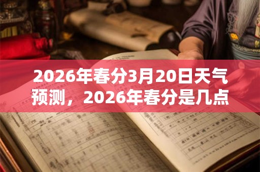 2026年春分3月20日天气预测,2026年春分是几点几分几秒? 2026年春分3月20日天气预测,2026年春分是几点几分几秒?