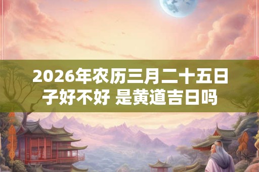 2026年农历三月二十五日子好不好 是黄道吉日吗