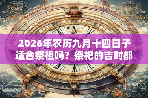 2026年农历九月十四日子适合祭祖吗？祭祀的吉时都有哪些？