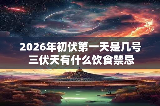 2026年初伏第一天是几号 三伏天有什么饮食禁忌