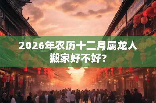2026年农历十二月属龙人搬家好不好？
