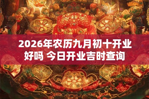 2026年农历九月初十开业好吗 今日开业吉时查询
